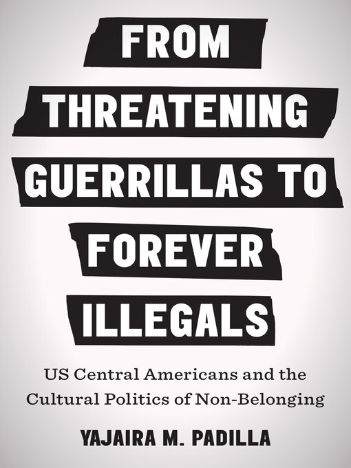 Title details for From Threatening Guerrillas to Forever Illegals: US Central Americans and the Cultural Politics of Non-Belonging by Yajaira M. Padilla - Available